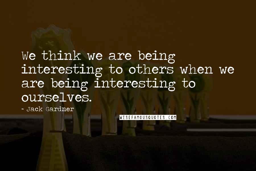 Jack Gardner Quotes: We think we are being interesting to others when we are being interesting to ourselves.