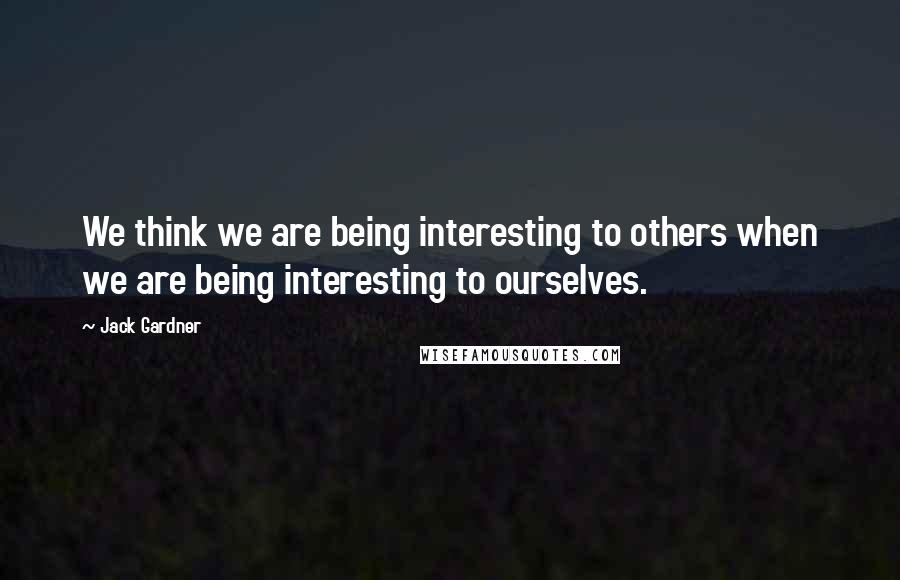 Jack Gardner Quotes: We think we are being interesting to others when we are being interesting to ourselves.