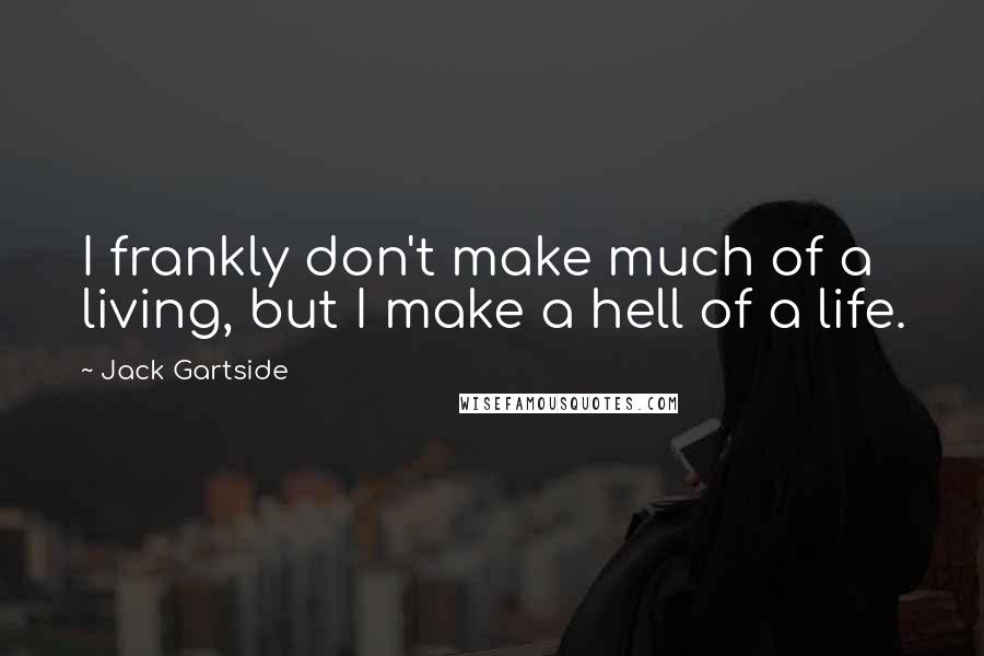Jack Gartside Quotes: I frankly don't make much of a living, but I make a hell of a life.