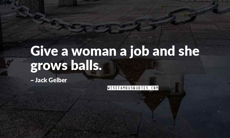 Jack Gelber Quotes: Give a woman a job and she grows balls.