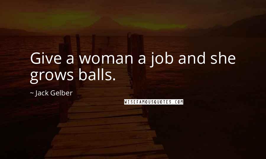 Jack Gelber Quotes: Give a woman a job and she grows balls.