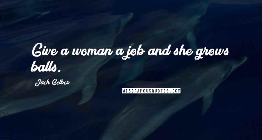 Jack Gelber Quotes: Give a woman a job and she grows balls.