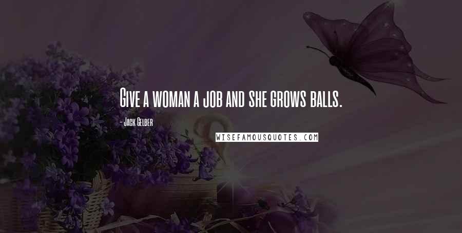 Jack Gelber Quotes: Give a woman a job and she grows balls.