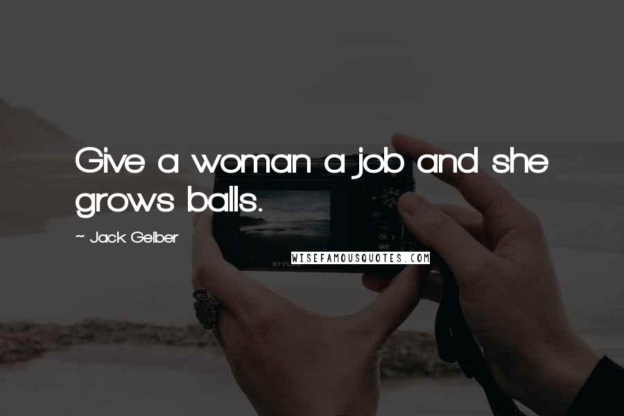 Jack Gelber Quotes: Give a woman a job and she grows balls.