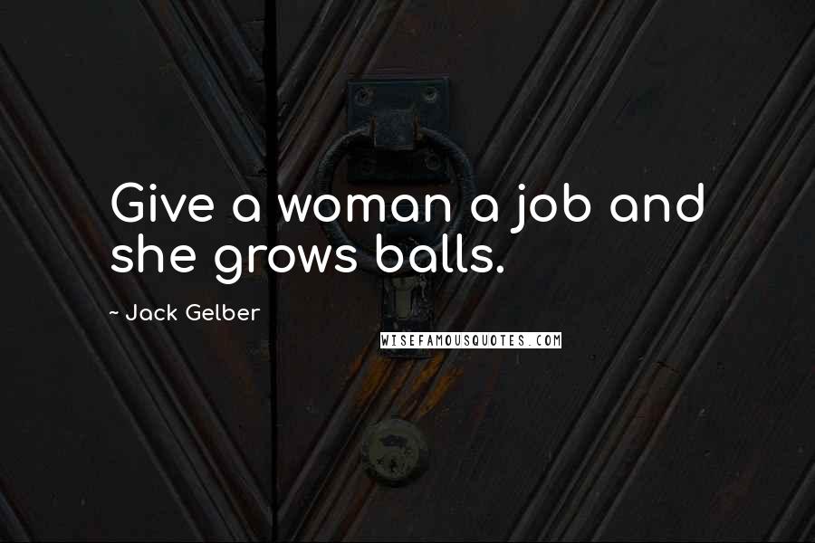 Jack Gelber Quotes: Give a woman a job and she grows balls.