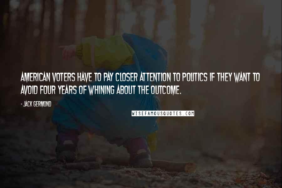 Jack Germond Quotes: American voters have to pay closer attention to politics if they want to avoid four years of whining about the outcome.