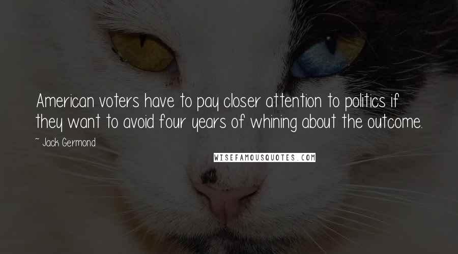 Jack Germond Quotes: American voters have to pay closer attention to politics if they want to avoid four years of whining about the outcome.