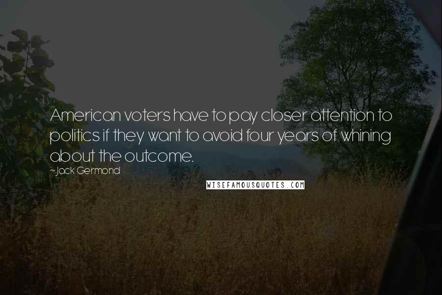 Jack Germond Quotes: American voters have to pay closer attention to politics if they want to avoid four years of whining about the outcome.