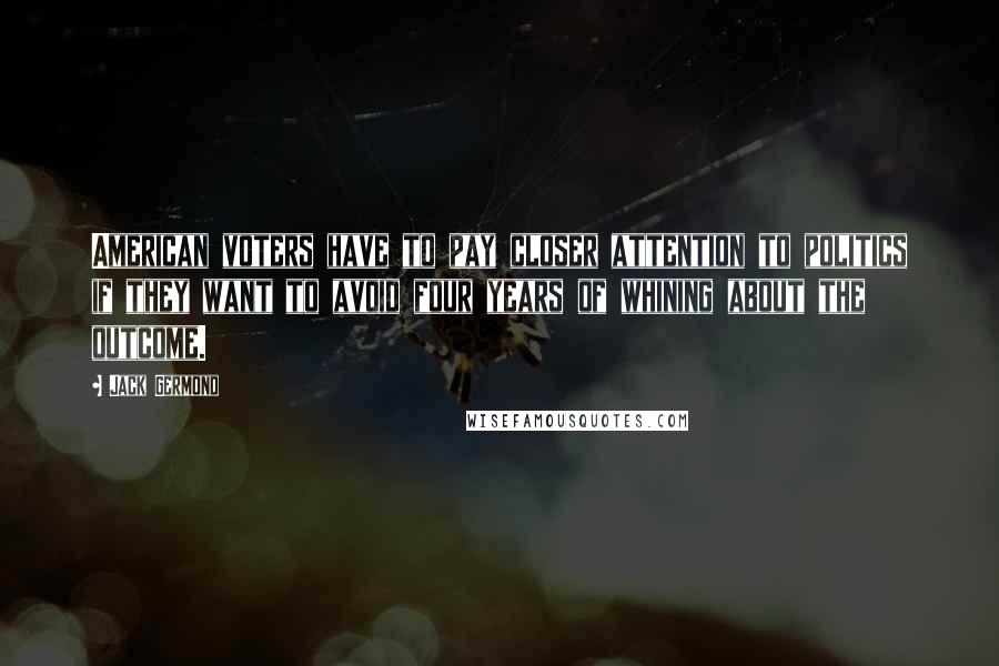 Jack Germond Quotes: American voters have to pay closer attention to politics if they want to avoid four years of whining about the outcome.