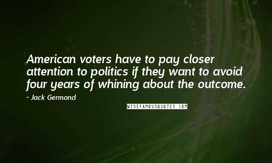 Jack Germond Quotes: American voters have to pay closer attention to politics if they want to avoid four years of whining about the outcome.