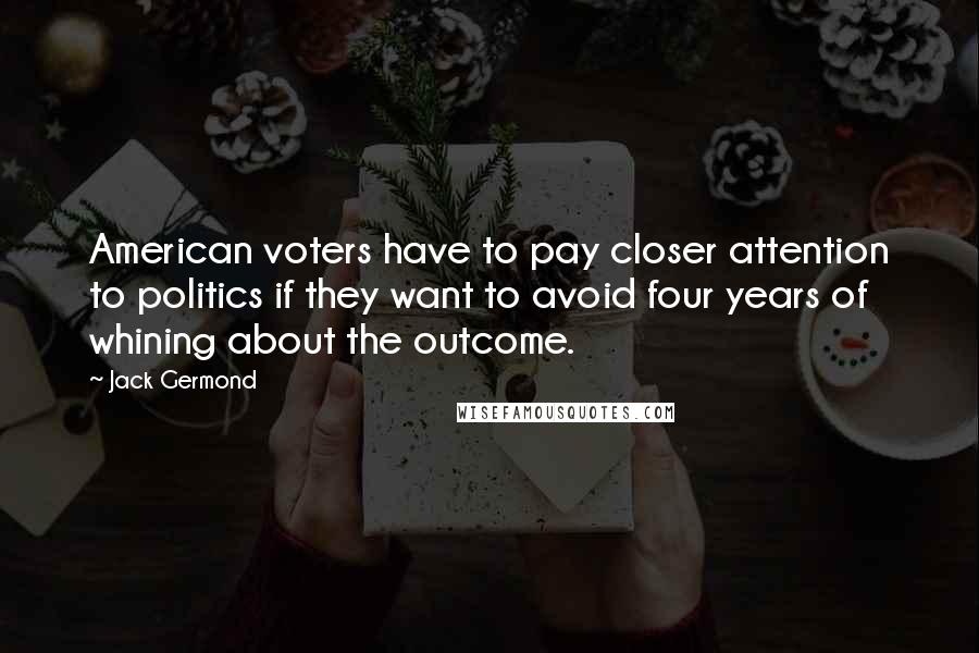 Jack Germond Quotes: American voters have to pay closer attention to politics if they want to avoid four years of whining about the outcome.