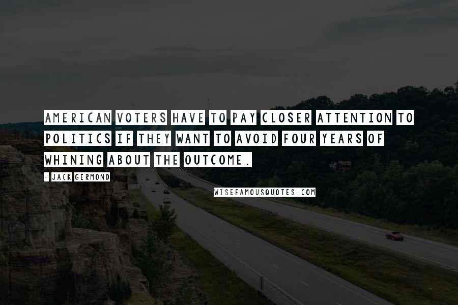 Jack Germond Quotes: American voters have to pay closer attention to politics if they want to avoid four years of whining about the outcome.
