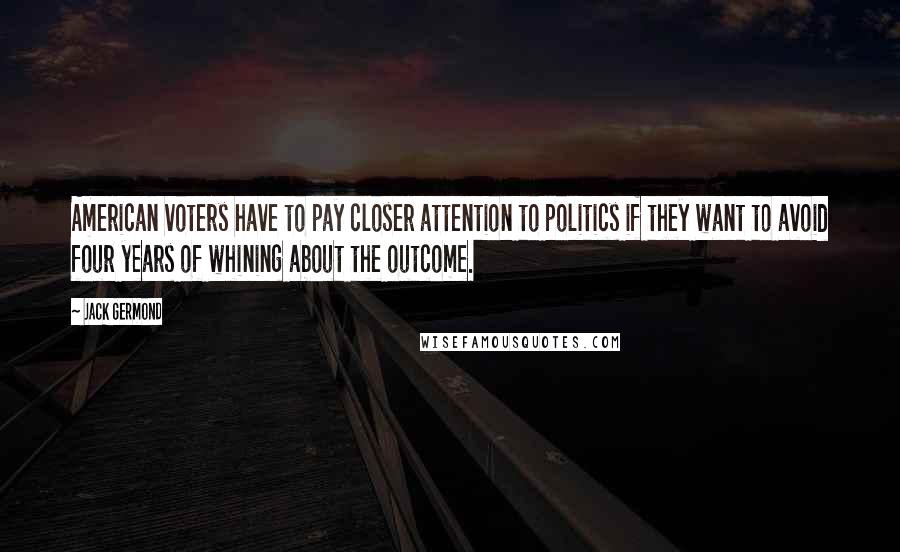 Jack Germond Quotes: American voters have to pay closer attention to politics if they want to avoid four years of whining about the outcome.