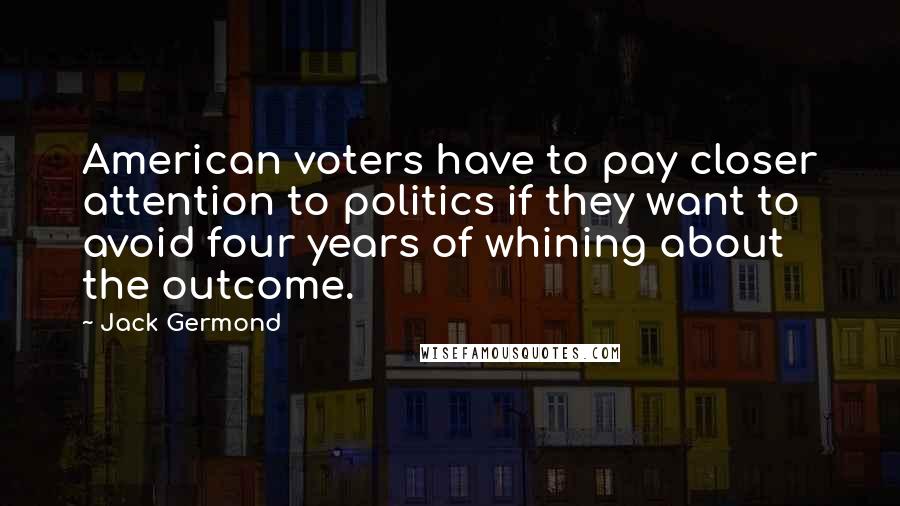 Jack Germond Quotes: American voters have to pay closer attention to politics if they want to avoid four years of whining about the outcome.
