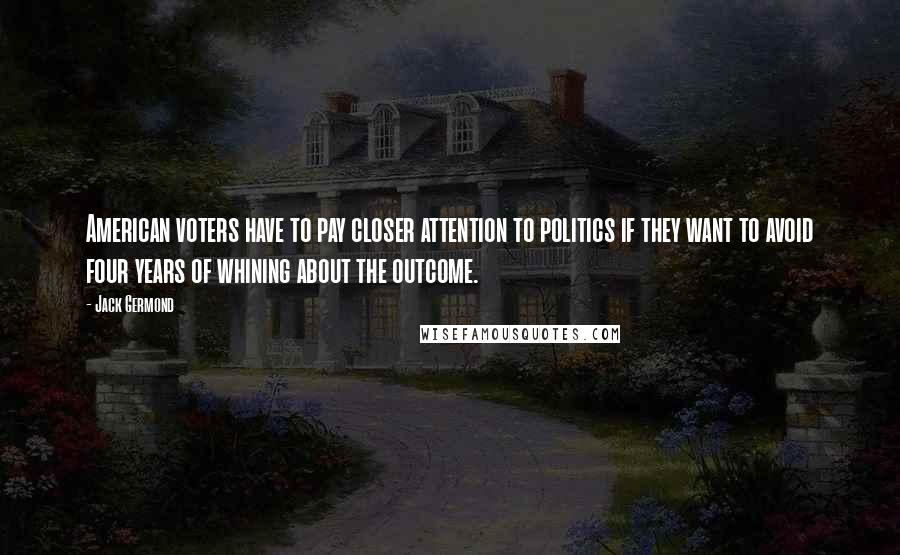 Jack Germond Quotes: American voters have to pay closer attention to politics if they want to avoid four years of whining about the outcome.