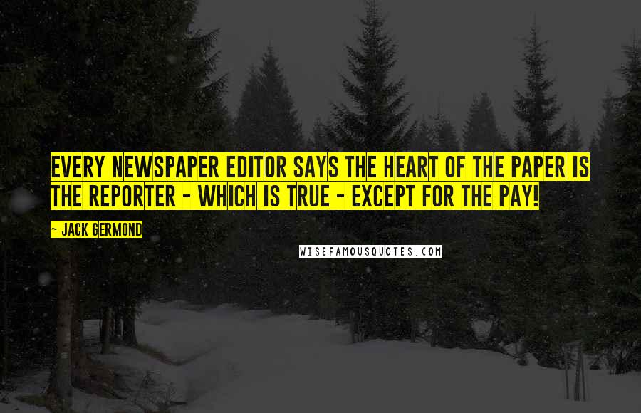 Jack Germond Quotes: Every newspaper editor says the heart of the paper is the reporter - which is true - except for the pay!