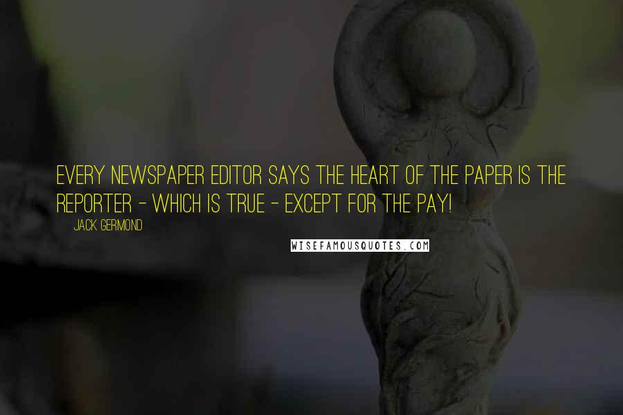 Jack Germond Quotes: Every newspaper editor says the heart of the paper is the reporter - which is true - except for the pay!