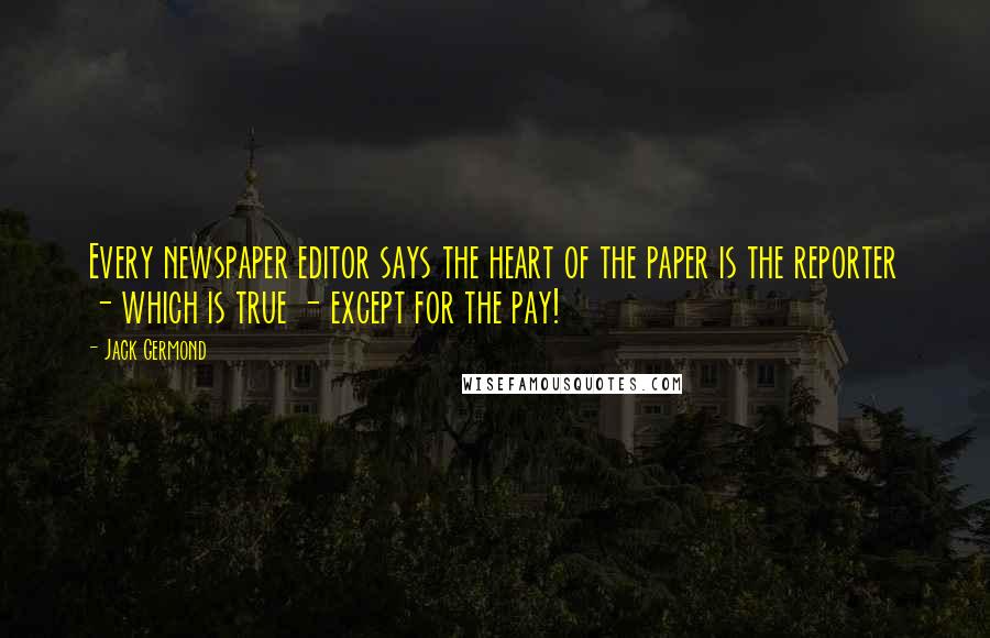 Jack Germond Quotes: Every newspaper editor says the heart of the paper is the reporter - which is true - except for the pay!