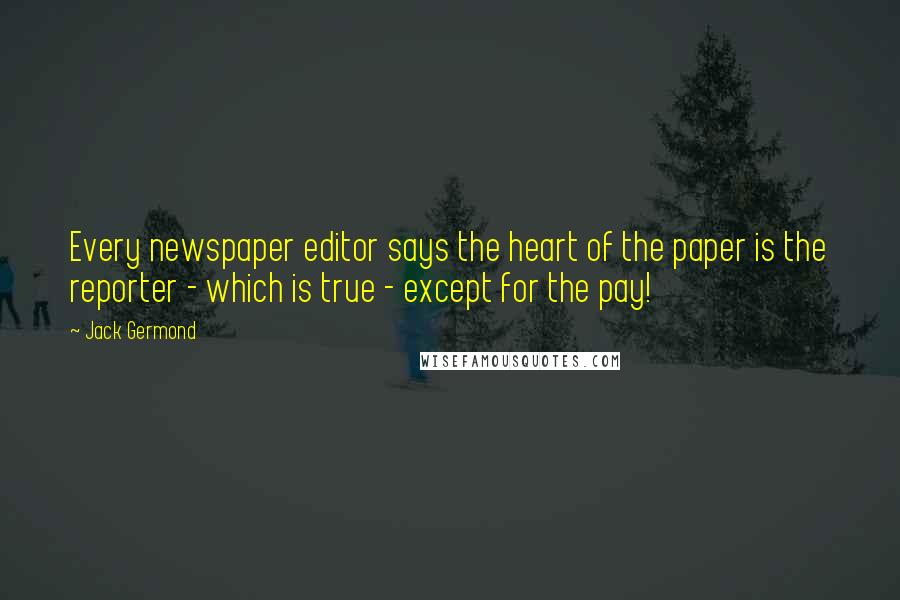 Jack Germond Quotes: Every newspaper editor says the heart of the paper is the reporter - which is true - except for the pay!
