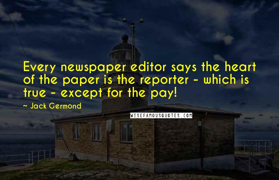 Jack Germond Quotes: Every newspaper editor says the heart of the paper is the reporter - which is true - except for the pay!