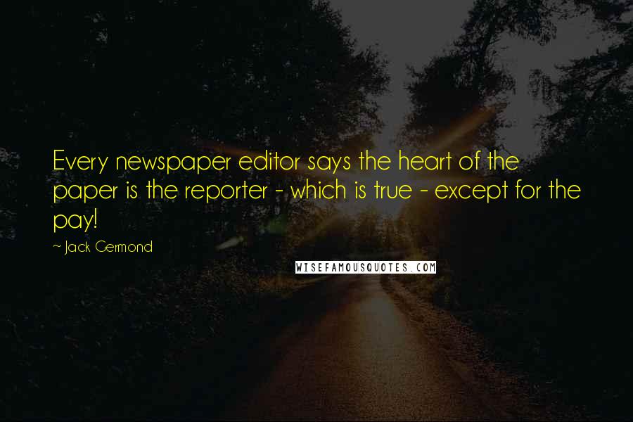 Jack Germond Quotes: Every newspaper editor says the heart of the paper is the reporter - which is true - except for the pay!
