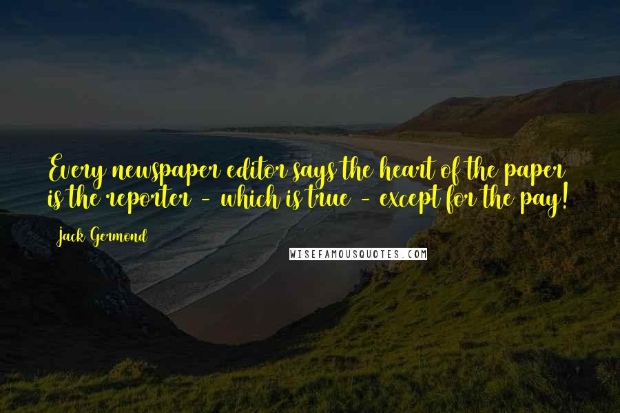 Jack Germond Quotes: Every newspaper editor says the heart of the paper is the reporter - which is true - except for the pay!