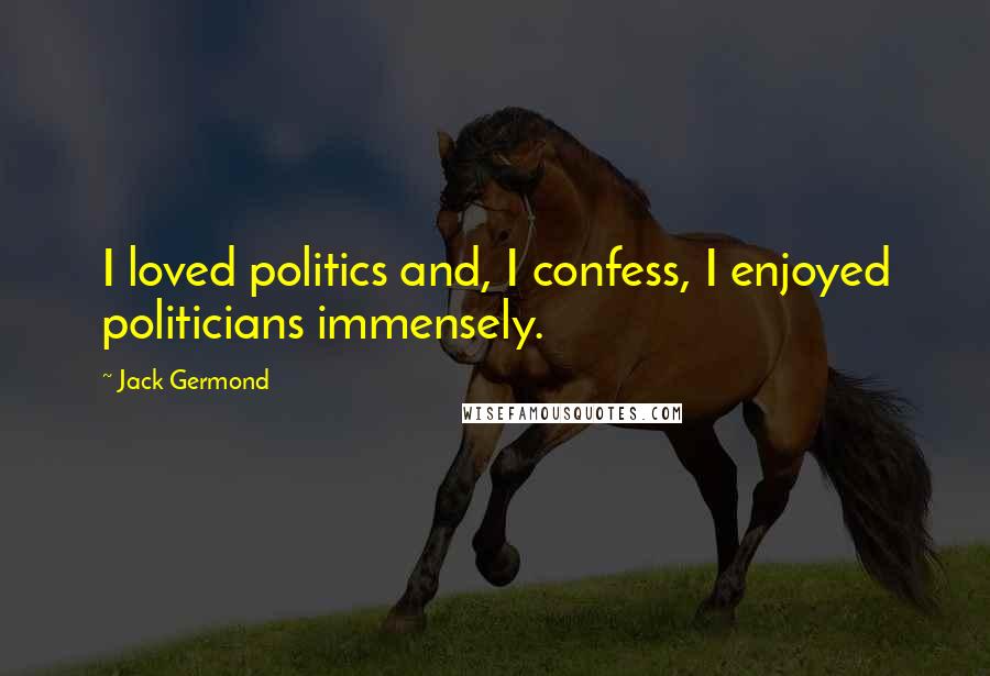 Jack Germond Quotes: I loved politics and, I confess, I enjoyed politicians immensely.