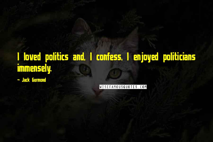 Jack Germond Quotes: I loved politics and, I confess, I enjoyed politicians immensely.