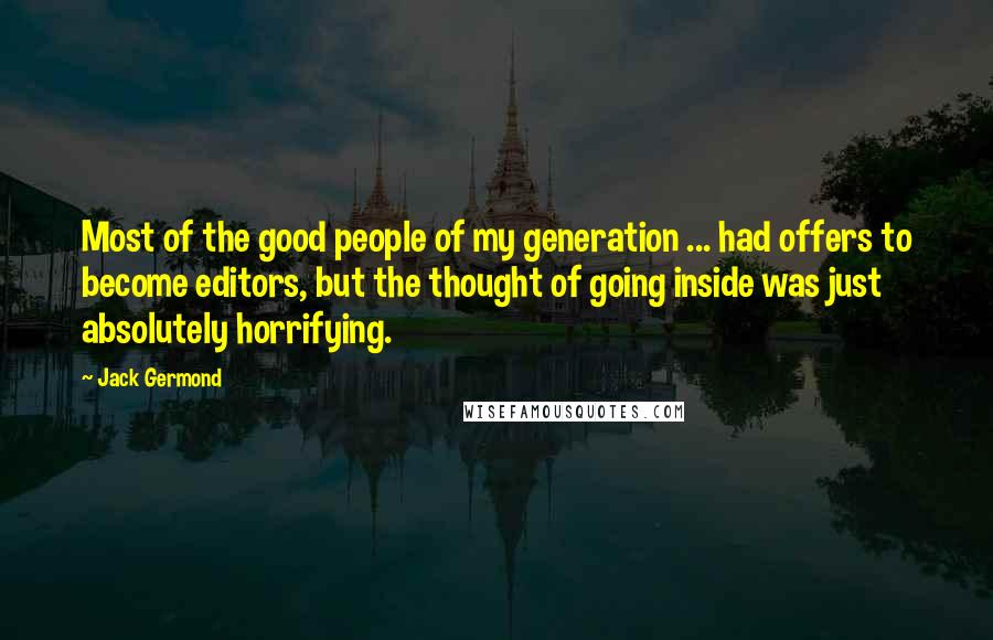 Jack Germond Quotes: Most of the good people of my generation ... had offers to become editors, but the thought of going inside was just absolutely horrifying.