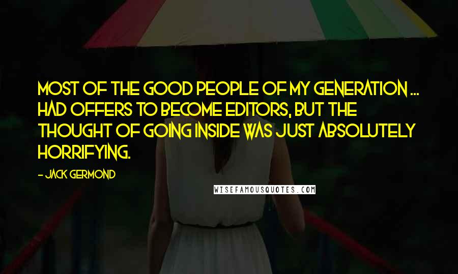 Jack Germond Quotes: Most of the good people of my generation ... had offers to become editors, but the thought of going inside was just absolutely horrifying.