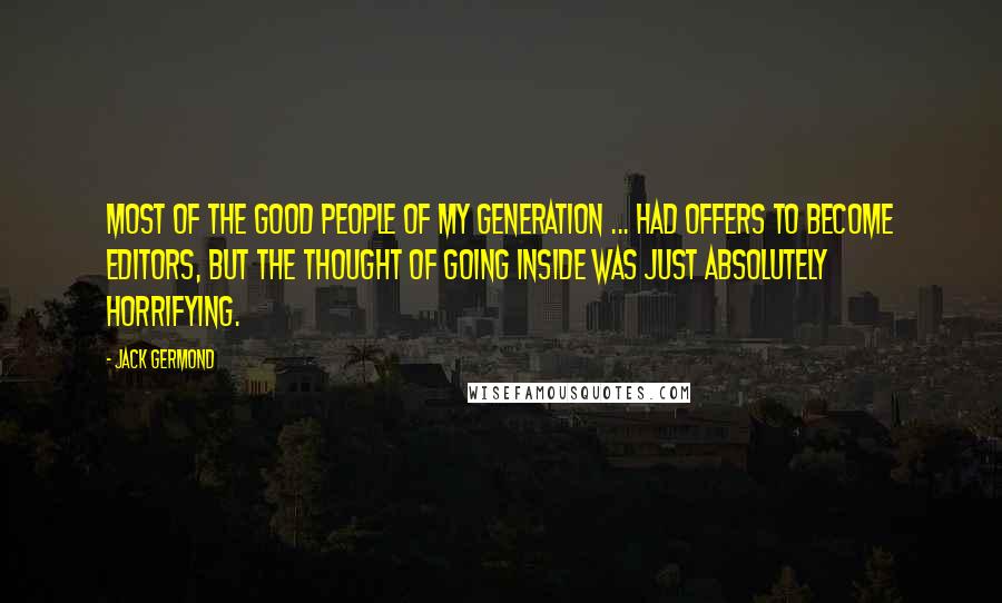 Jack Germond Quotes: Most of the good people of my generation ... had offers to become editors, but the thought of going inside was just absolutely horrifying.