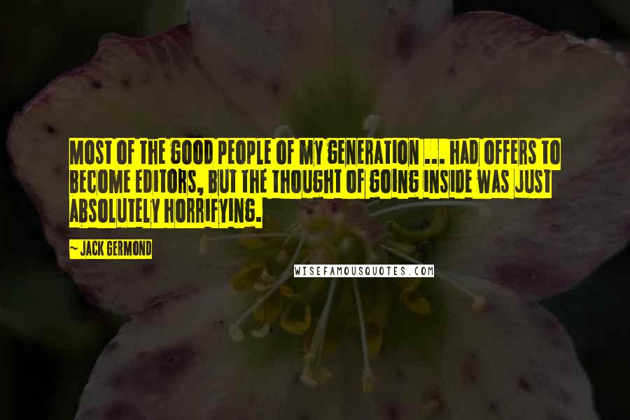 Jack Germond Quotes: Most of the good people of my generation ... had offers to become editors, but the thought of going inside was just absolutely horrifying.