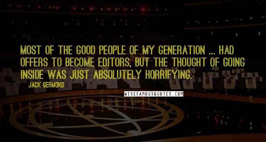 Jack Germond Quotes: Most of the good people of my generation ... had offers to become editors, but the thought of going inside was just absolutely horrifying.