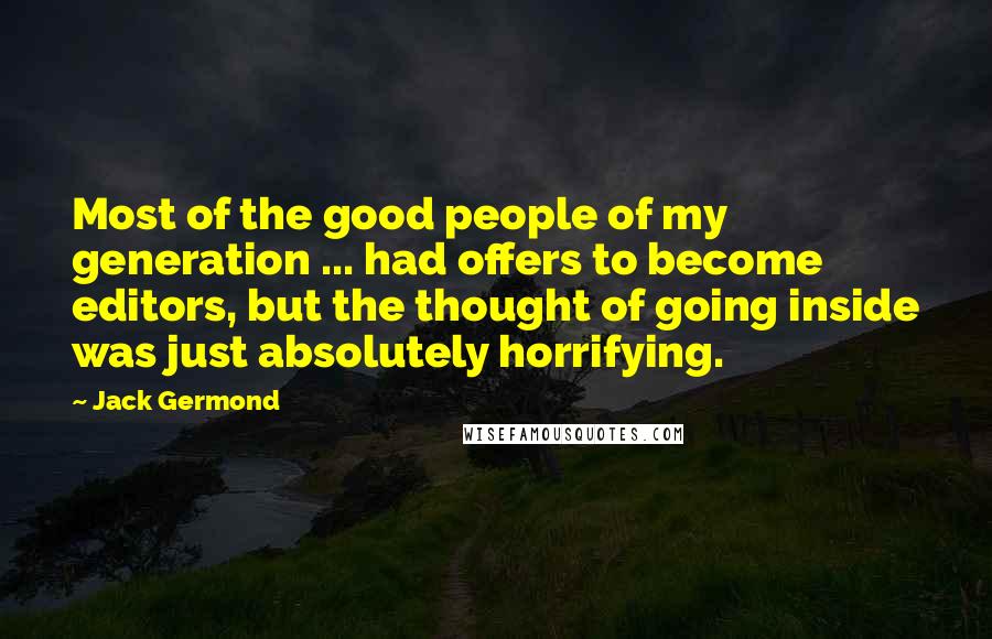 Jack Germond Quotes: Most of the good people of my generation ... had offers to become editors, but the thought of going inside was just absolutely horrifying.