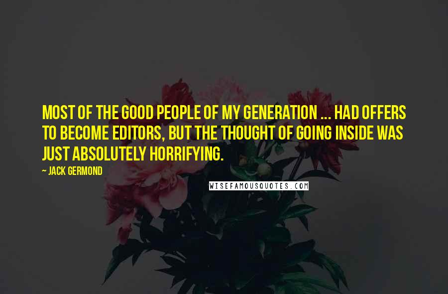 Jack Germond Quotes: Most of the good people of my generation ... had offers to become editors, but the thought of going inside was just absolutely horrifying.