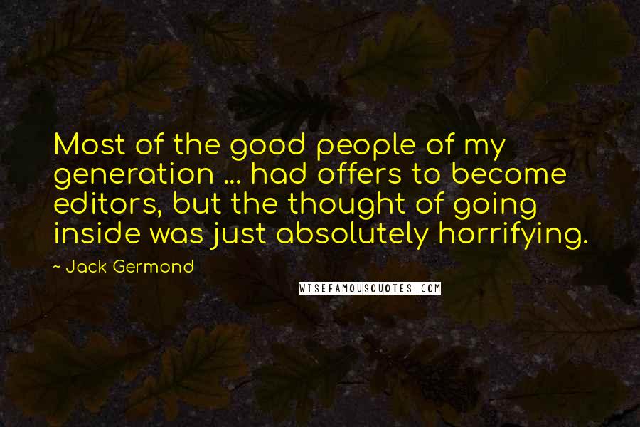 Jack Germond Quotes: Most of the good people of my generation ... had offers to become editors, but the thought of going inside was just absolutely horrifying.