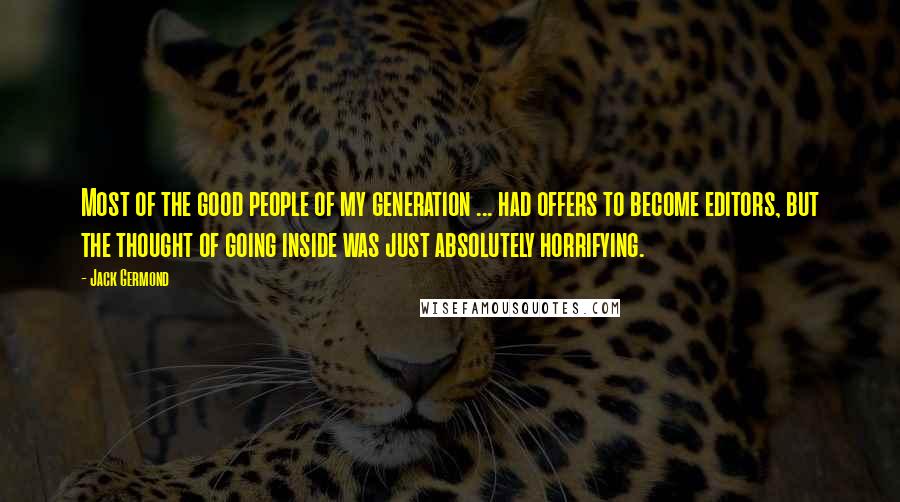 Jack Germond Quotes: Most of the good people of my generation ... had offers to become editors, but the thought of going inside was just absolutely horrifying.