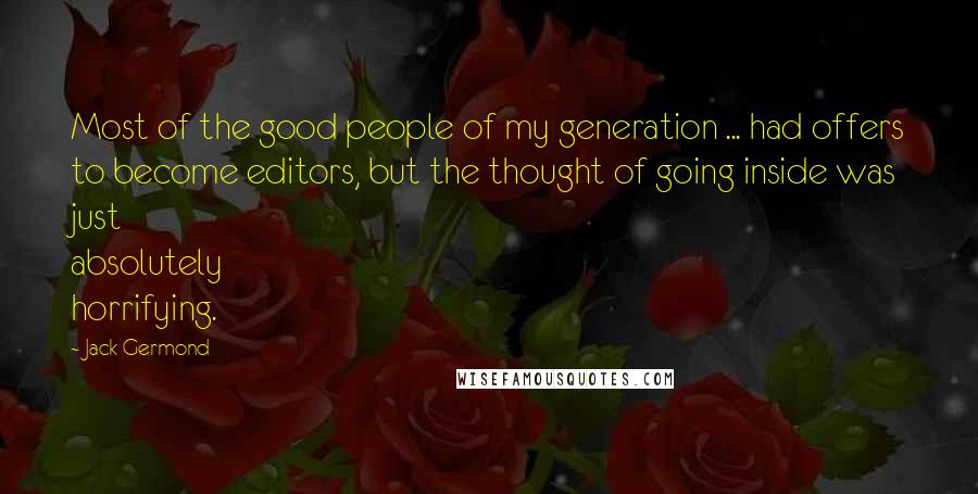 Jack Germond Quotes: Most of the good people of my generation ... had offers to become editors, but the thought of going inside was just absolutely horrifying.