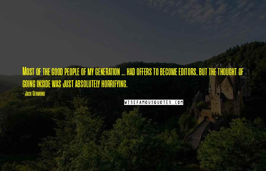 Jack Germond Quotes: Most of the good people of my generation ... had offers to become editors, but the thought of going inside was just absolutely horrifying.