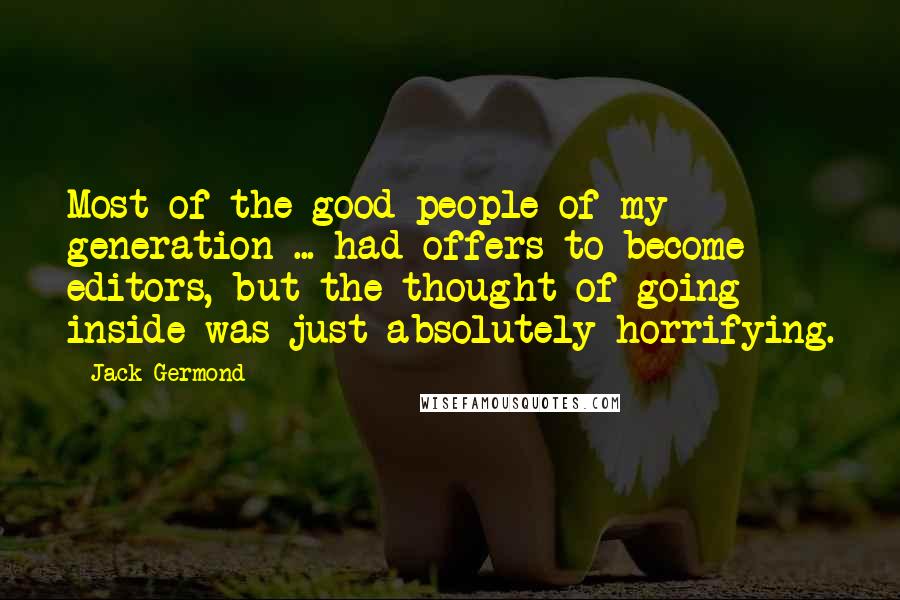 Jack Germond Quotes: Most of the good people of my generation ... had offers to become editors, but the thought of going inside was just absolutely horrifying.