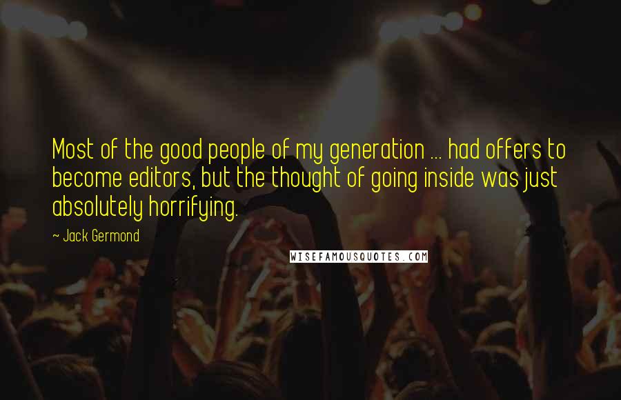 Jack Germond Quotes: Most of the good people of my generation ... had offers to become editors, but the thought of going inside was just absolutely horrifying.