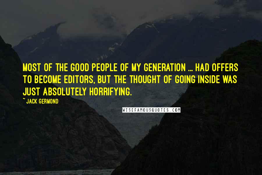 Jack Germond Quotes: Most of the good people of my generation ... had offers to become editors, but the thought of going inside was just absolutely horrifying.