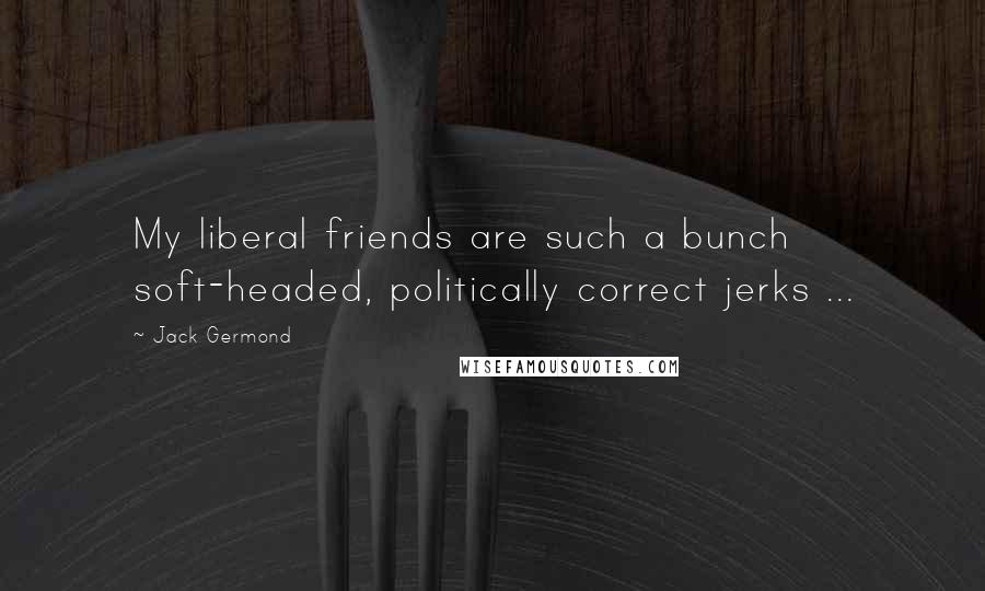 Jack Germond Quotes: My liberal friends are such a bunch soft-headed, politically correct jerks ...