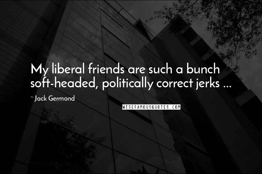 Jack Germond Quotes: My liberal friends are such a bunch soft-headed, politically correct jerks ...