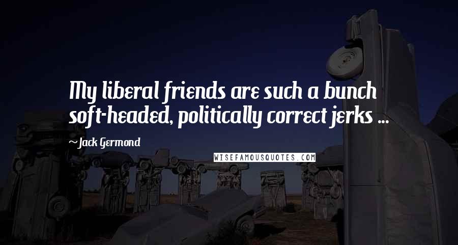 Jack Germond Quotes: My liberal friends are such a bunch soft-headed, politically correct jerks ...