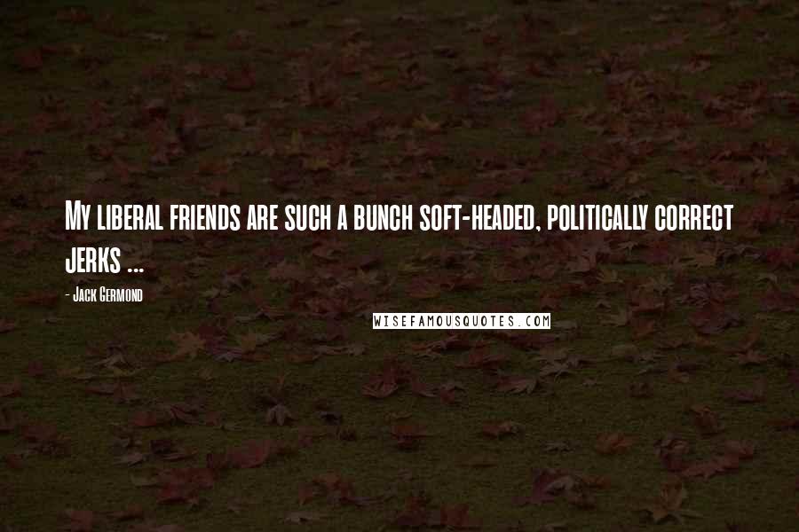 Jack Germond Quotes: My liberal friends are such a bunch soft-headed, politically correct jerks ...