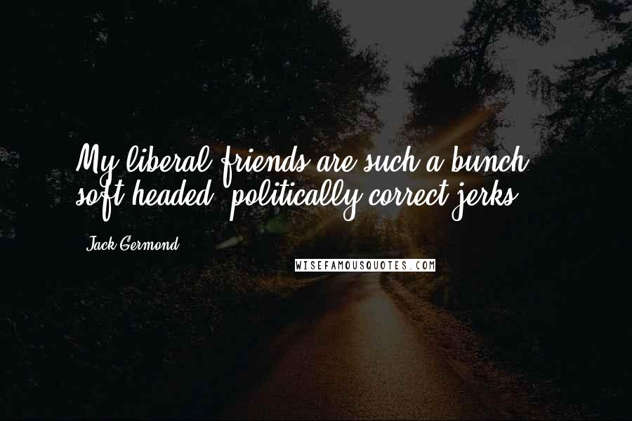 Jack Germond Quotes: My liberal friends are such a bunch soft-headed, politically correct jerks ...