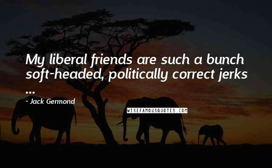 Jack Germond Quotes: My liberal friends are such a bunch soft-headed, politically correct jerks ...