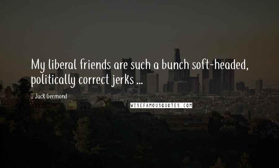 Jack Germond Quotes: My liberal friends are such a bunch soft-headed, politically correct jerks ...