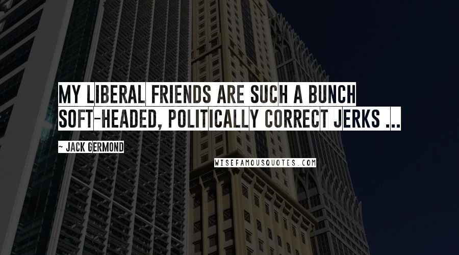 Jack Germond Quotes: My liberal friends are such a bunch soft-headed, politically correct jerks ...